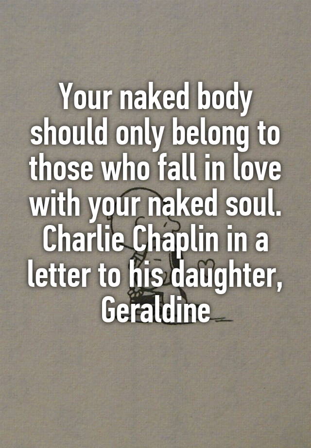 Your naked body should only belong to those who fall in love with your naked soul.
Charlie Chaplin in a letter to his daughter, Geraldine
