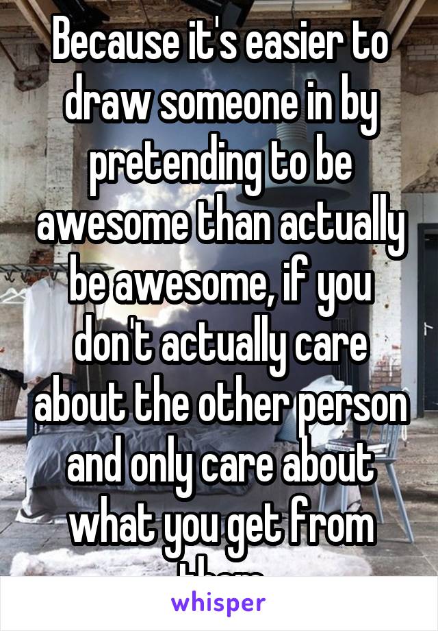 Because it's easier to draw someone in by pretending to be awesome than actually be awesome, if you don't actually care about the other person and only care about what you get from them