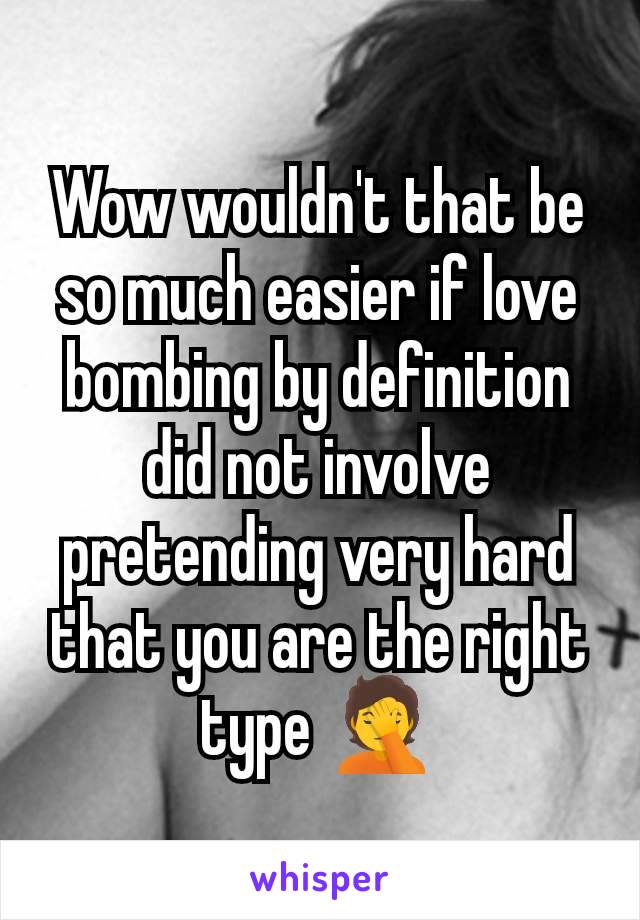 Wow wouldn't that be so much easier if love bombing by definition did not involve pretending very hard that you are the right type 🤦