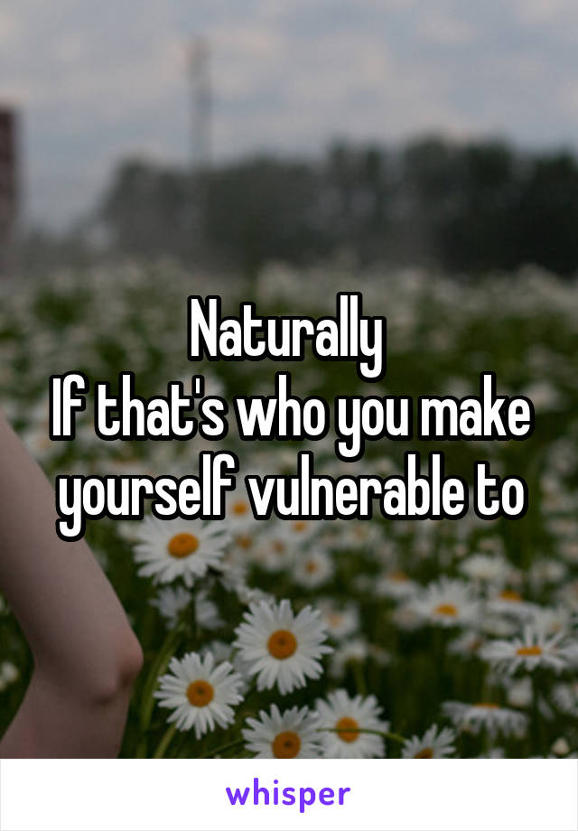 Naturally 
If that's who you make yourself vulnerable to