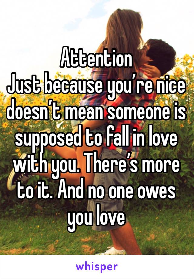 Attention 
Just because you’re nice doesn’t mean someone is supposed to fall in love with you. There’s more to it. And no one owes you love 