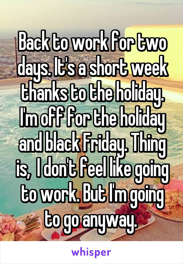 Back to work for two days. It's a short week thanks to the holiday. I'm off for the holiday and black Friday. Thing is,  I don't feel like going to work. But I'm going to go anyway. 