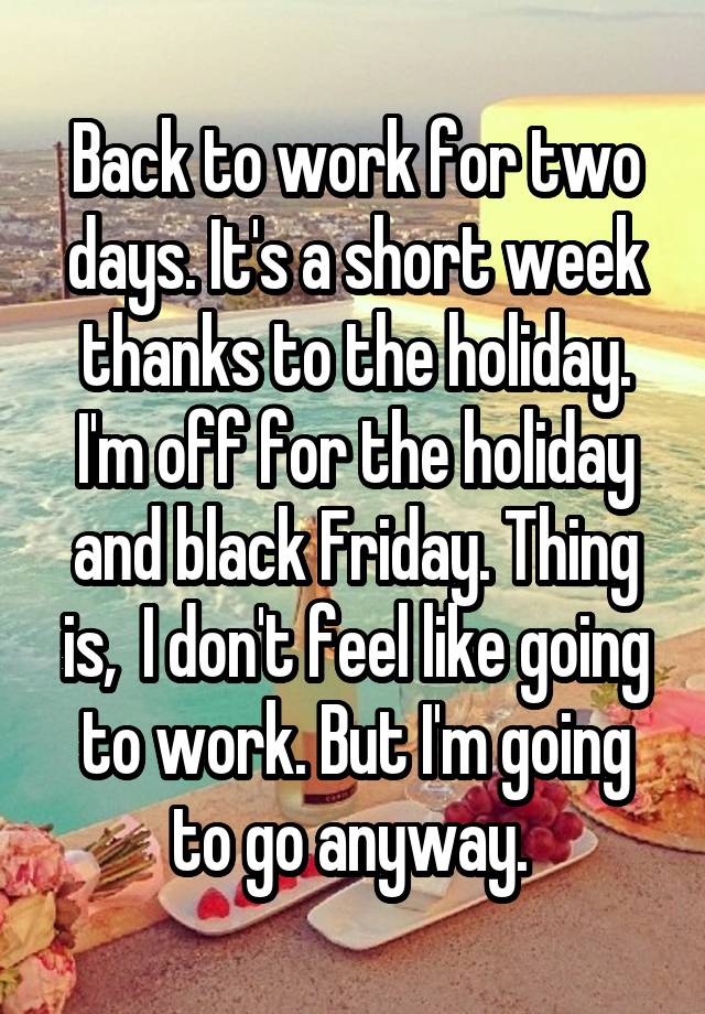 Back to work for two days. It's a short week thanks to the holiday. I'm off for the holiday and black Friday. Thing is,  I don't feel like going to work. But I'm going to go anyway. 