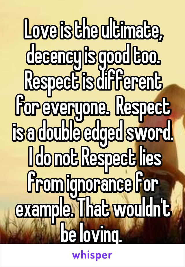 Love is the ultimate, decency is good too. Respect is different for everyone.  Respect is a double edged sword.  I do not Respect lies from ignorance for example. That wouldn't be loving. 