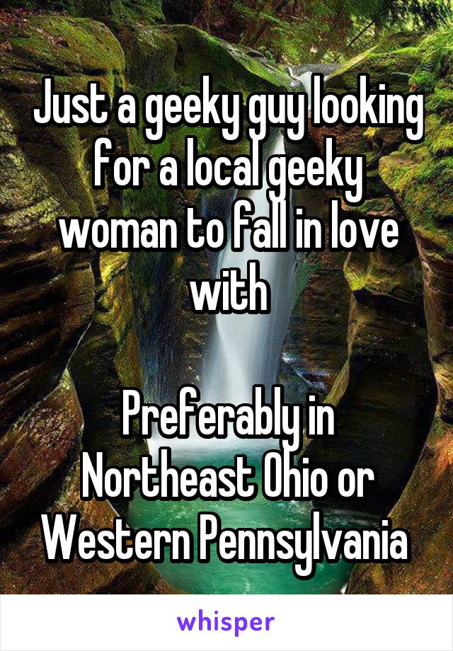 Just a geeky guy looking for a local geeky woman to fall in love with

Preferably in Northeast Ohio or Western Pennsylvania 