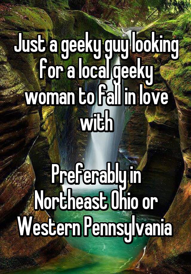 Just a geeky guy looking for a local geeky woman to fall in love with

Preferably in Northeast Ohio or Western Pennsylvania 