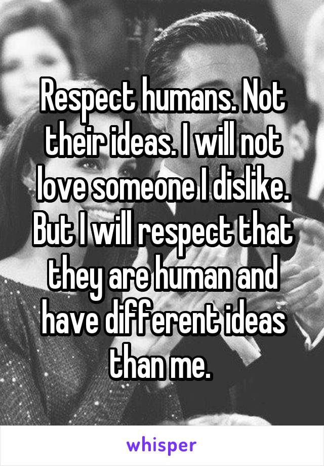 Respect humans. Not their ideas. I will not love someone I dislike. But I will respect that they are human and have different ideas than me. 