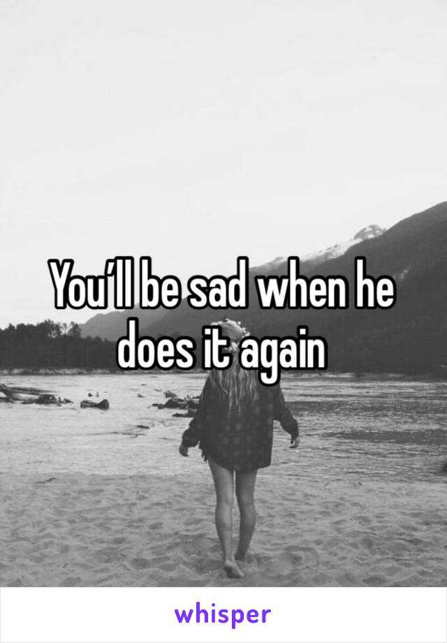 You’ll be sad when he does it again