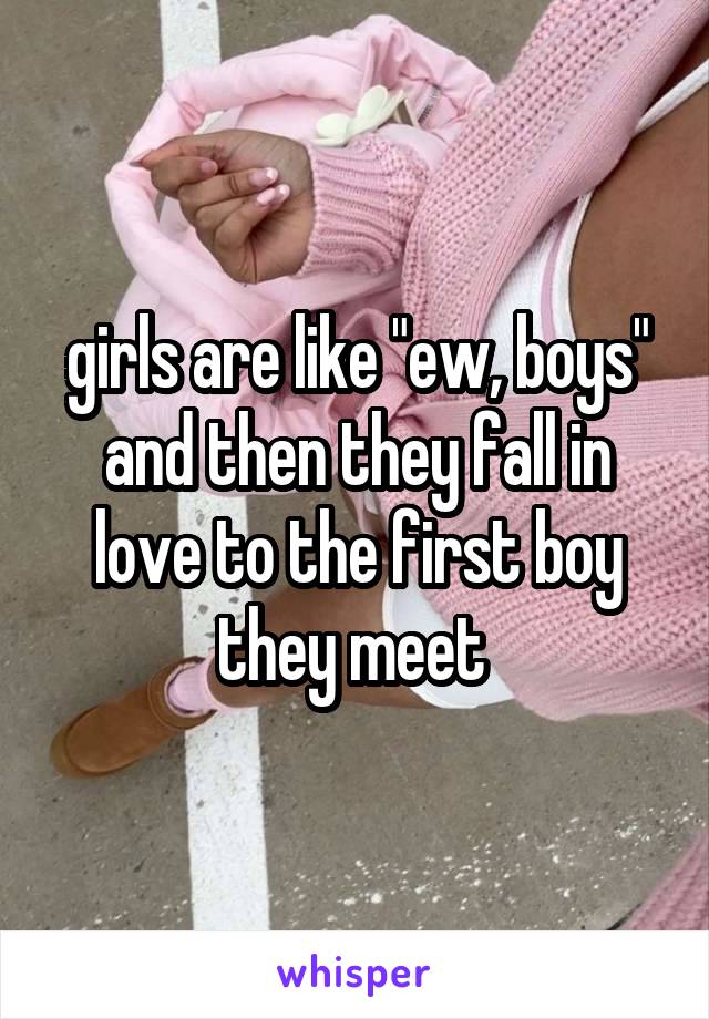 girls are like "ew, boys" and then they fall in love to the first boy they meet 