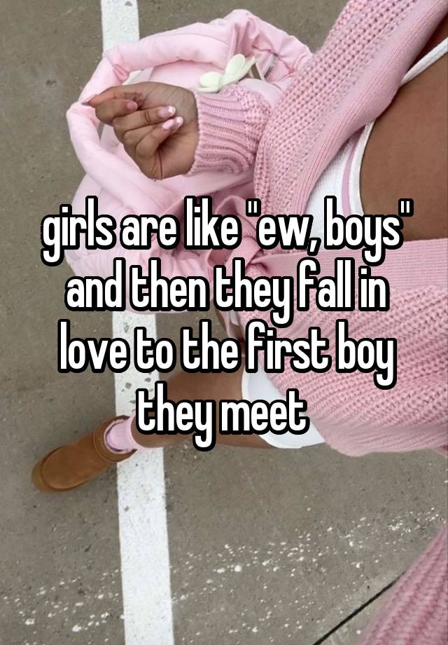 girls are like "ew, boys" and then they fall in love to the first boy they meet 