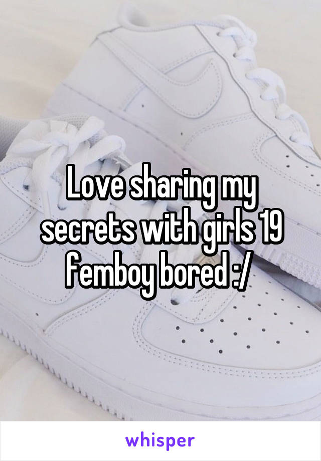 Love sharing my secrets with girls 19 femboy bored :/ 