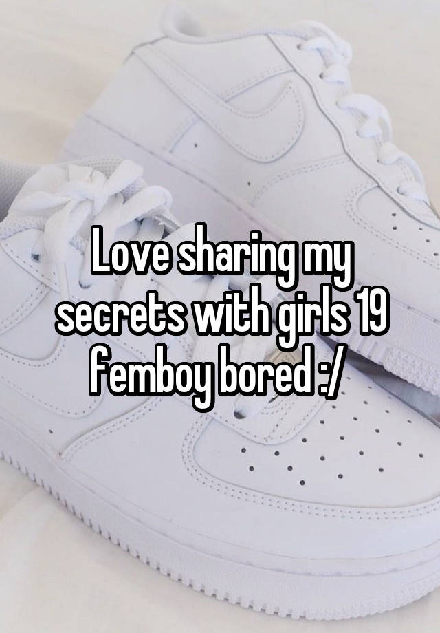 Love sharing my secrets with girls 19 femboy bored :/ 