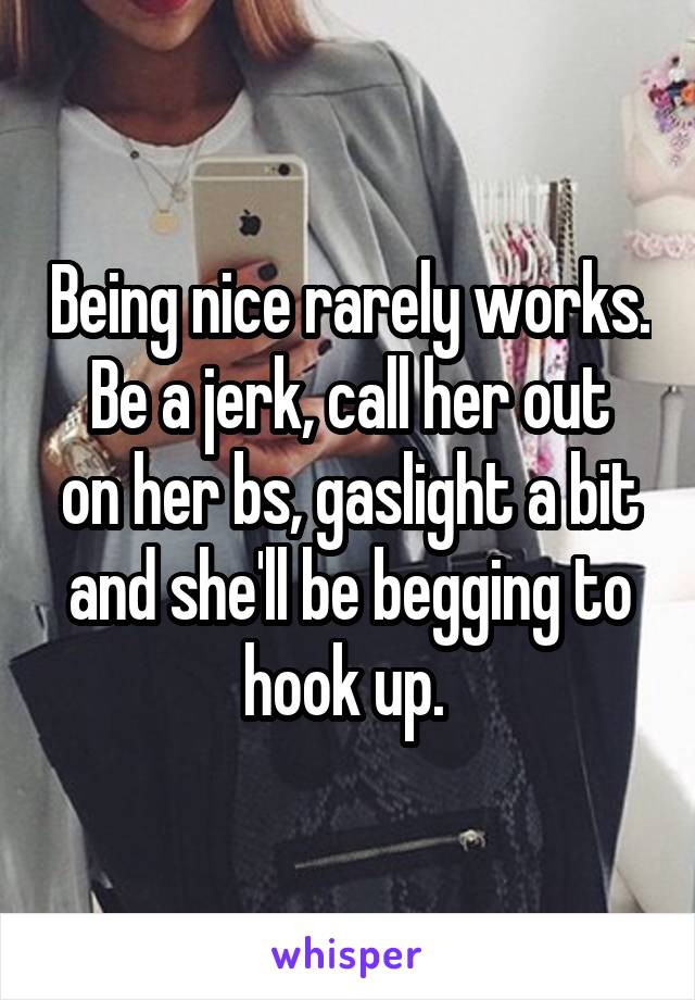 Being nice rarely works.
Be a jerk, call her out on her bs, gaslight a bit and she'll be begging to hook up. 