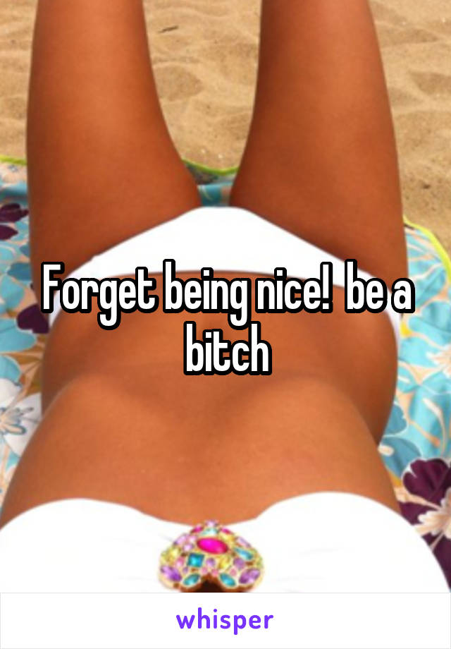 Forget being nice!  be a bitch