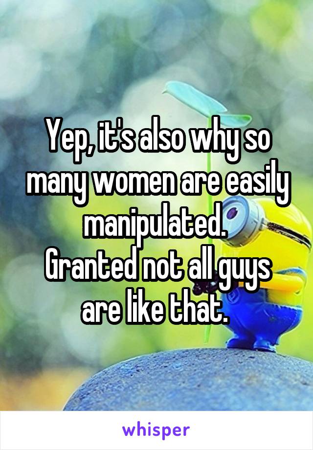 Yep, it's also why so many women are easily manipulated. 
Granted not all guys are like that. 