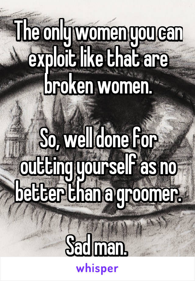 The only women you can exploit like that are broken women.

So, well done for outting yourself as no better than a groomer.

Sad man. 