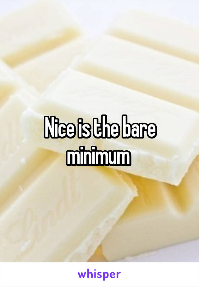 Nice is the bare minimum 