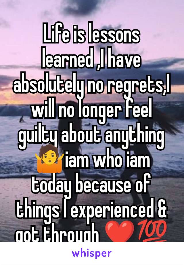 Life is lessons learned ,I have absolutely no regrets,I will no longer feel guilty about anything 🤷iam who iam today because of things I experienced & got through ❤️💯