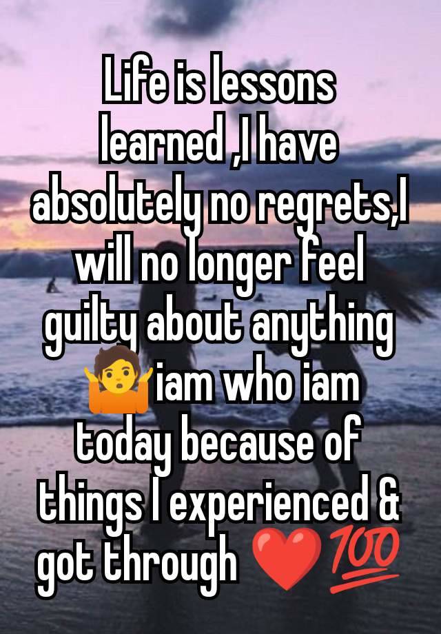 Life is lessons learned ,I have absolutely no regrets,I will no longer feel guilty about anything 🤷iam who iam today because of things I experienced & got through ❤️💯