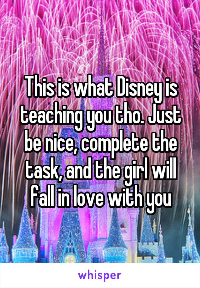 This is what Disney is teaching you tho. Just be nice, complete the task, and the girl will fall in love with you