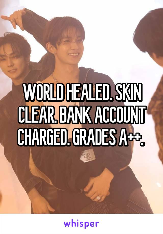 WORLD HEALED. SKIN CLEAR. BANK ACCOUNT CHARGED. GRADES A++. 