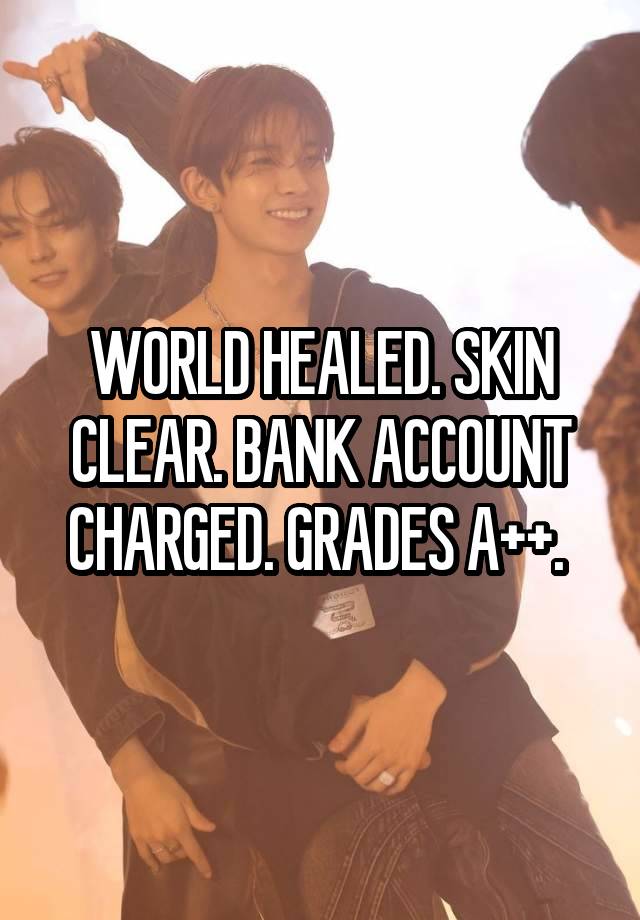 WORLD HEALED. SKIN CLEAR. BANK ACCOUNT CHARGED. GRADES A++. 