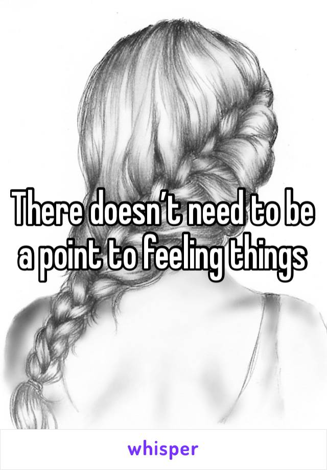 There doesn’t need to be a point to feeling things 