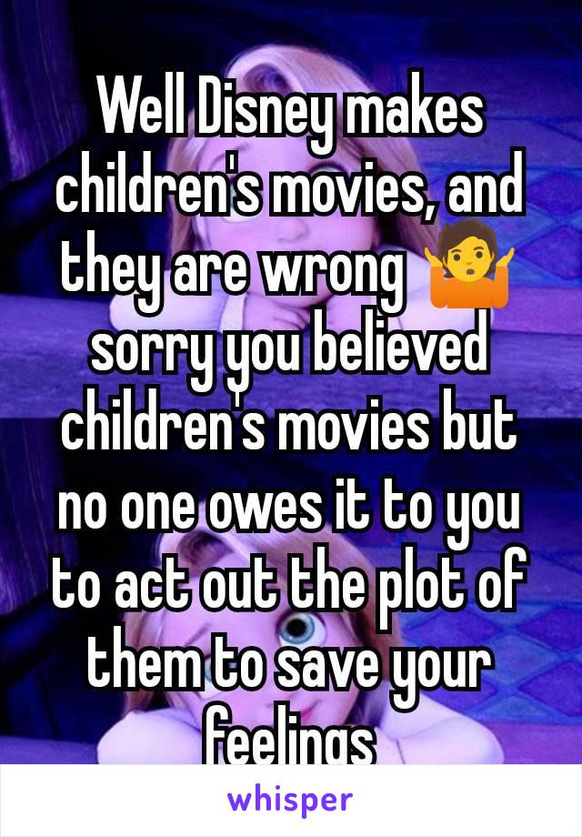 Well Disney makes children's movies, and they are wrong 🤷 sorry you believed children's movies but no one owes it to you to act out the plot of them to save your feelings