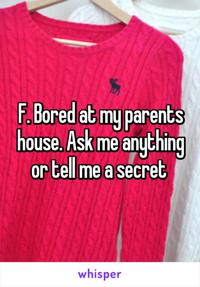 F. Bored at my parents house. Ask me anything or tell me a secret 