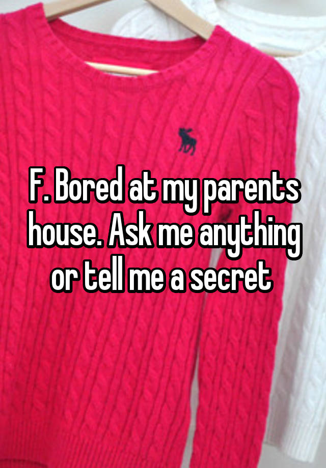 F. Bored at my parents house. Ask me anything or tell me a secret 