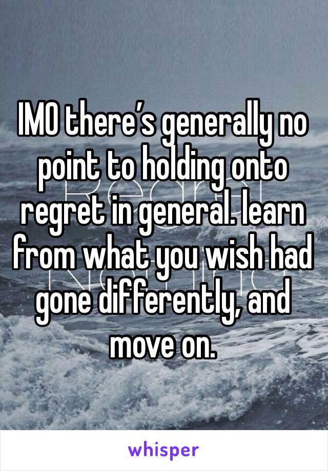 IMO there’s generally no point to holding onto regret in general. learn from what you wish had gone differently, and move on. 