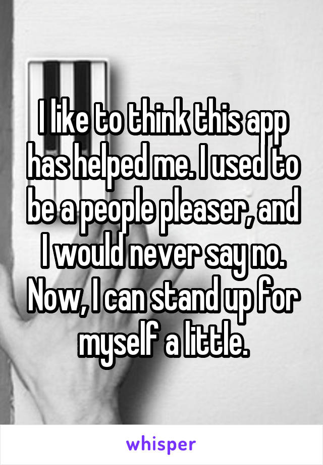 I like to think this app has helped me. I used to be a people pleaser, and I would never say no. Now, I can stand up for myself a little.