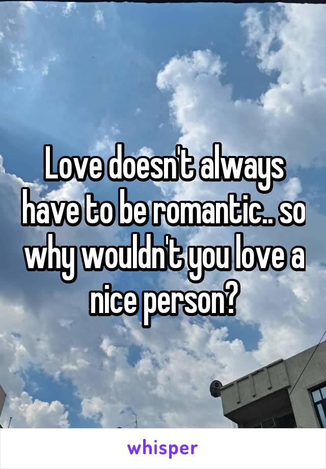 Love doesn't always have to be romantic.. so why wouldn't you love a nice person?