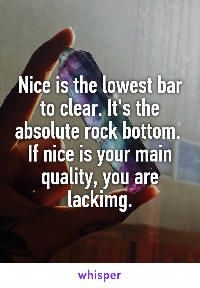 Nice is the lowest bar to clear. It's the absolute rock bottom. 
If nice is your main quality, you are lackimg.