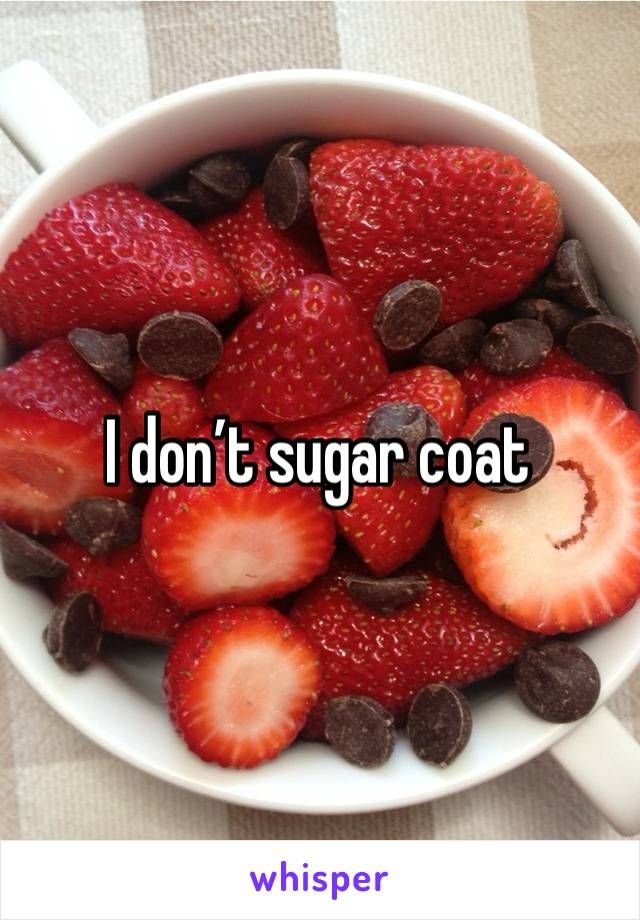 I don’t sugar coat 