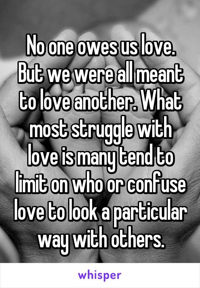 No one owes us love. But we were all meant to love another. What most struggle with love is many tend to limit on who or confuse love to look a particular way with others.