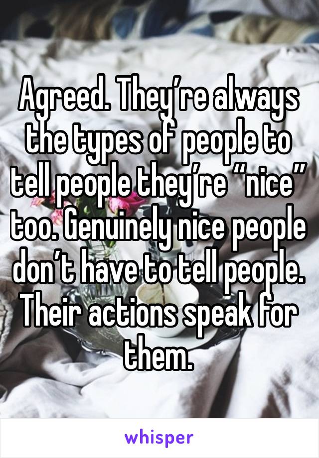 Agreed. They’re always the types of people to tell people they’re “nice” too. Genuinely nice people don’t have to tell people. Their actions speak for them.