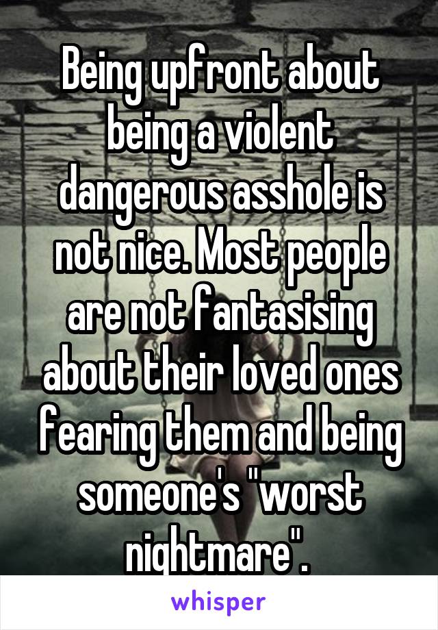 Being upfront about being a violent dangerous asshole is not nice. Most people are not fantasising about their loved ones fearing them and being someone's "worst nightmare". 