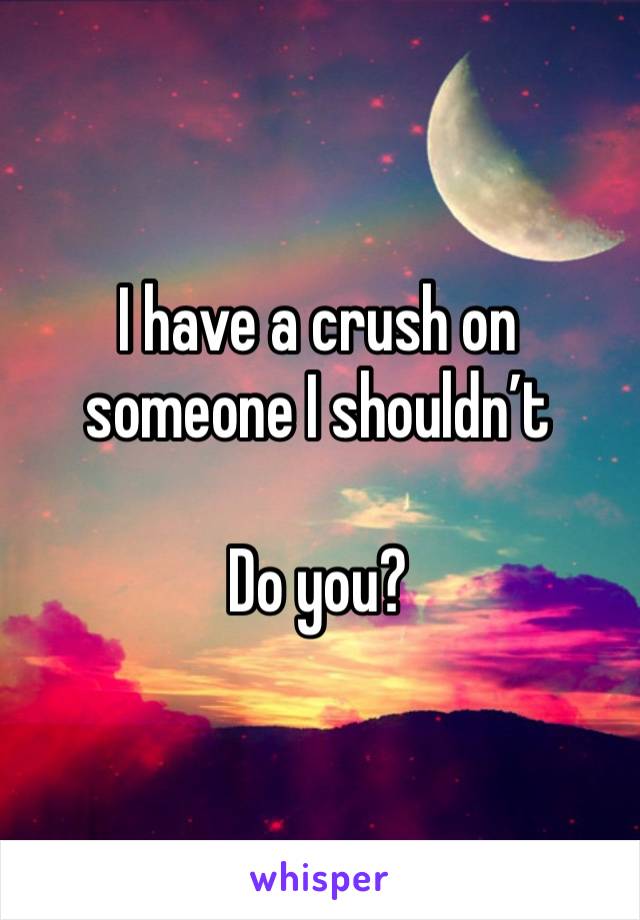 I have a crush on someone I shouldn’t 

Do you? 