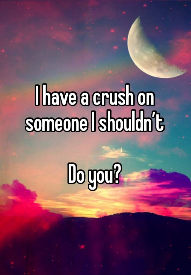 I have a crush on someone I shouldn’t 

Do you? 