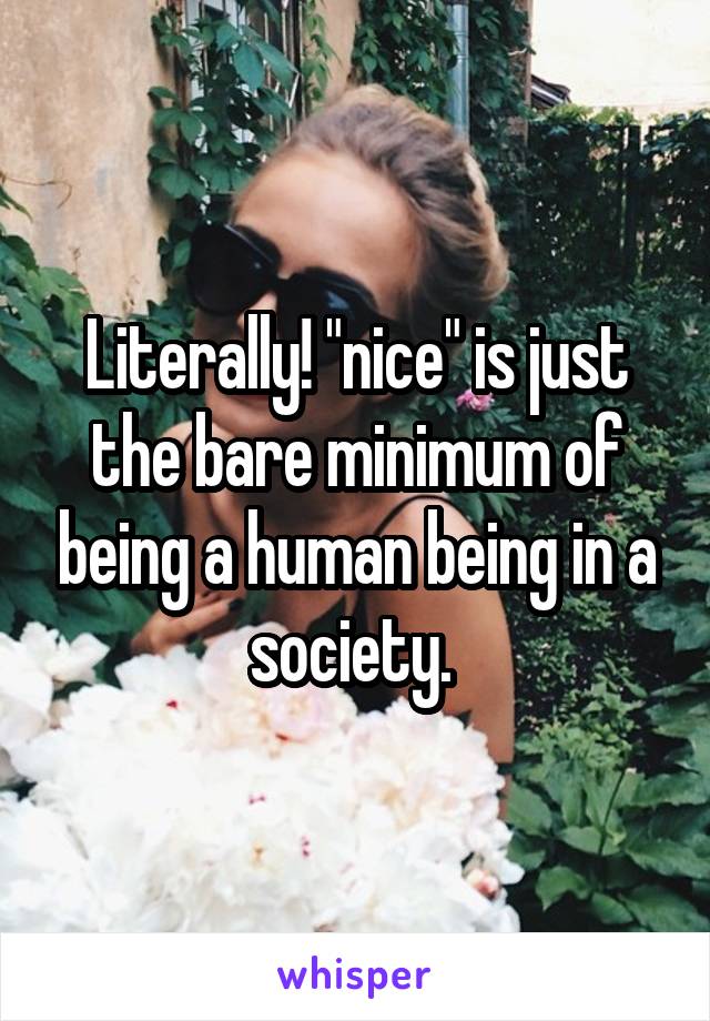 Literally! "nice" is just the bare minimum of being a human being in a society. 