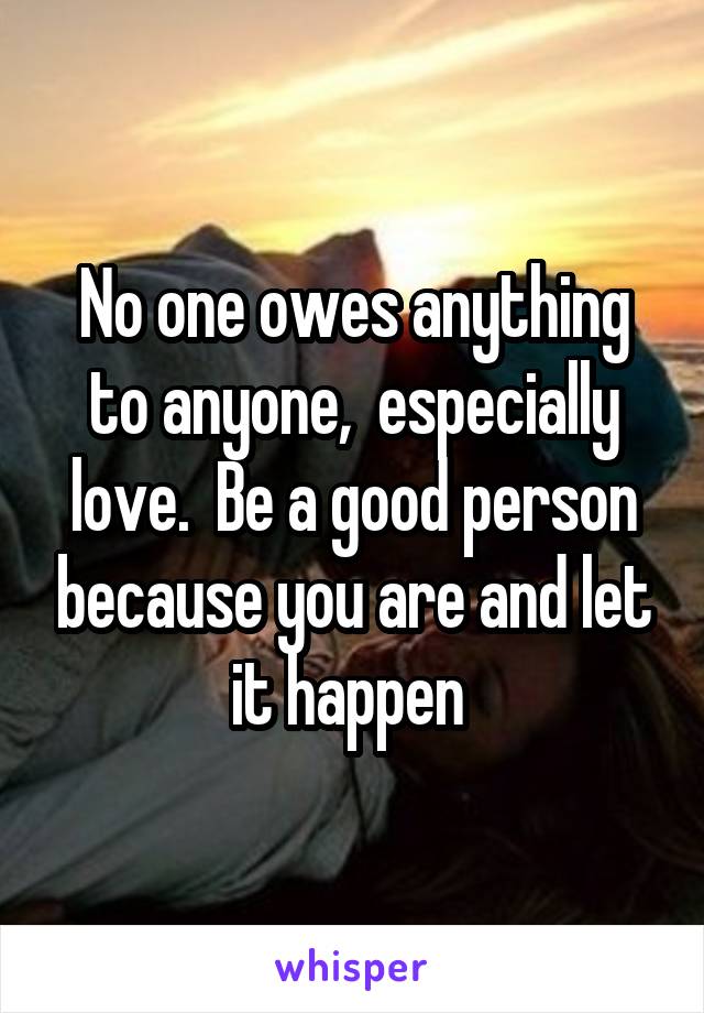 No one owes anything to anyone,  especially love.  Be a good person because you are and let it happen 