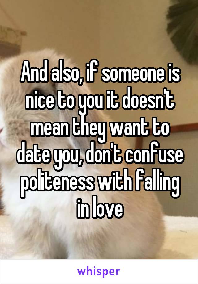 And also, if someone is nice to you it doesn't mean they want to date you, don't confuse politeness with falling in love