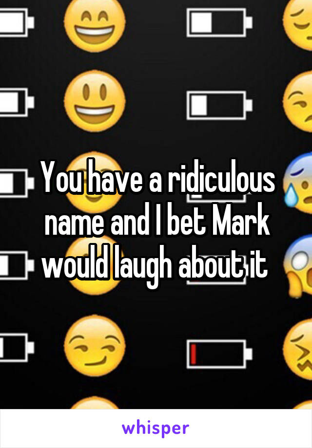 You have a ridiculous name and I bet Mark would laugh about it 