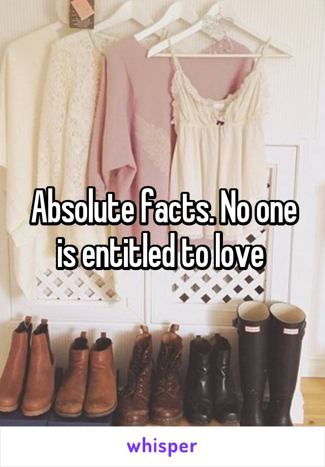 Absolute facts. No one is entitled to love 