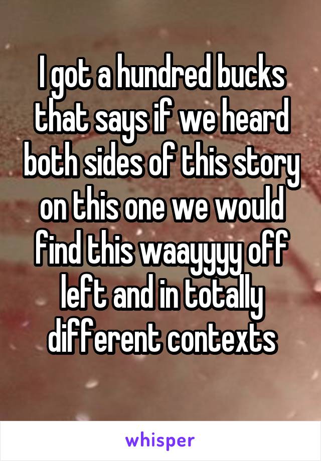 I got a hundred bucks that says if we heard both sides of this story on this one we would find this waayyyy off left and in totally different contexts
