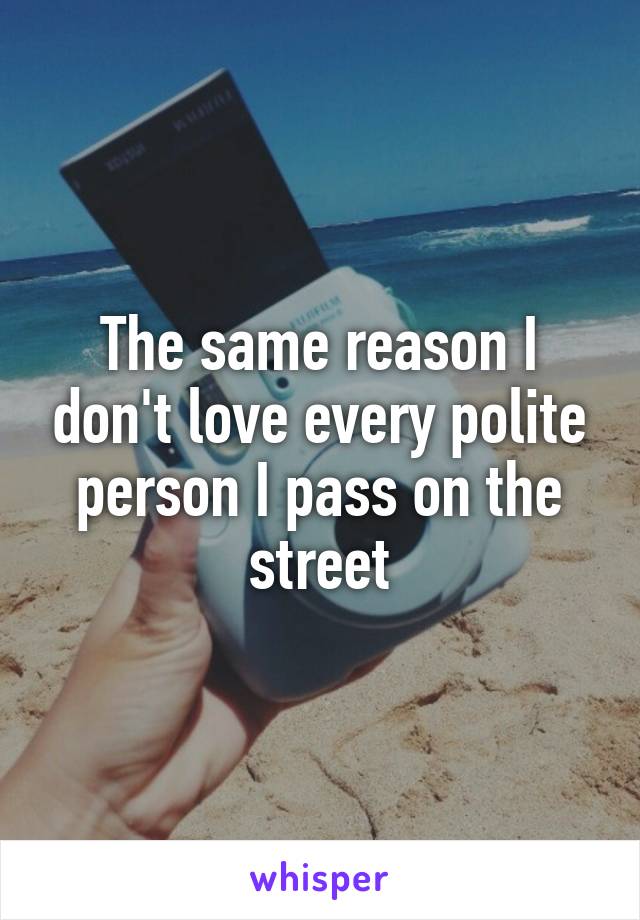 The same reason I don't love every polite person I pass on the street