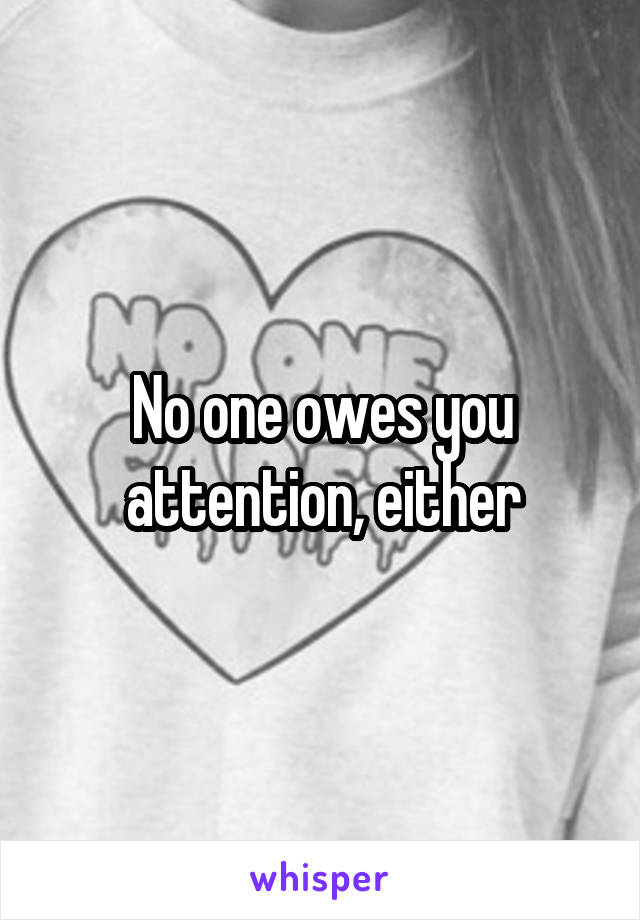 No one owes you attention, either