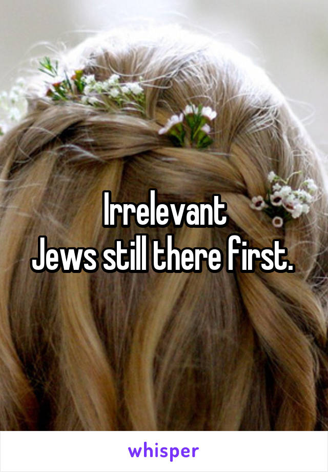 Irrelevant
Jews still there first. 