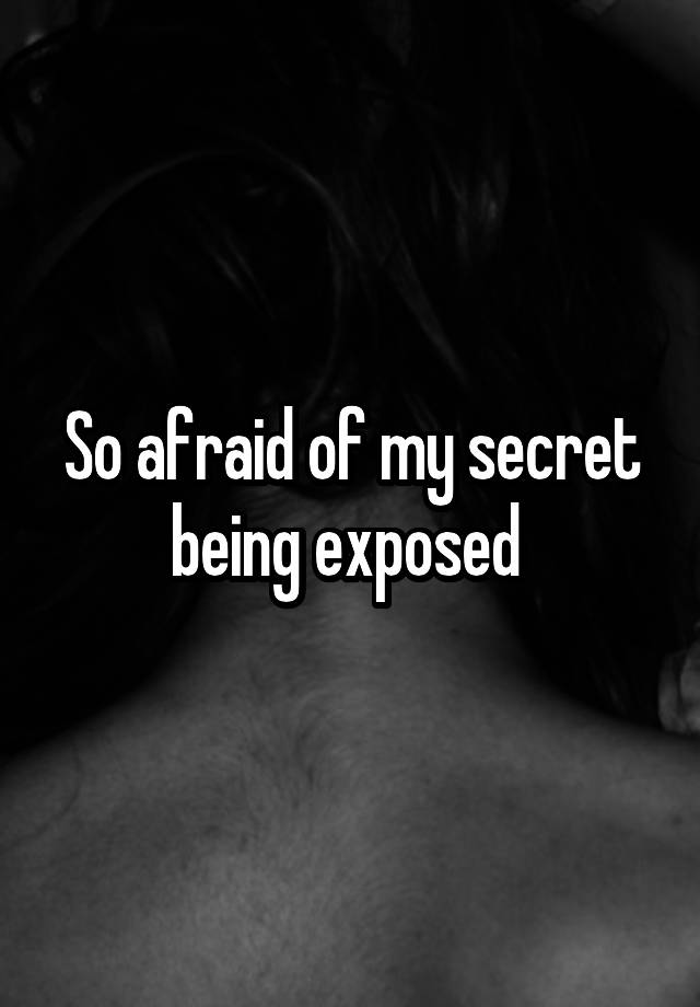 So afraid of my secret being exposed 